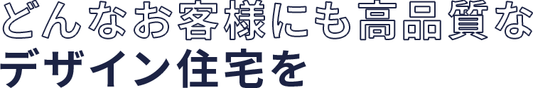 どんなお客様にも高品質なデザイン住宅を